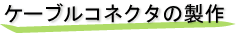 ケーブルコネクタの製作